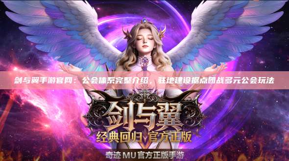 剑与翼手游官网:公会体系完整介绍,驻地建设据点团战多元公会玩法